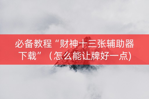 必备教程“财神十三张辅助器下载”（怎么能让牌好一点)