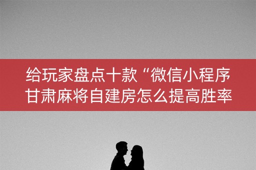 给玩家盘点十款“微信小程序甘肃麻将自建房怎么提高胜率”（辅助软件)