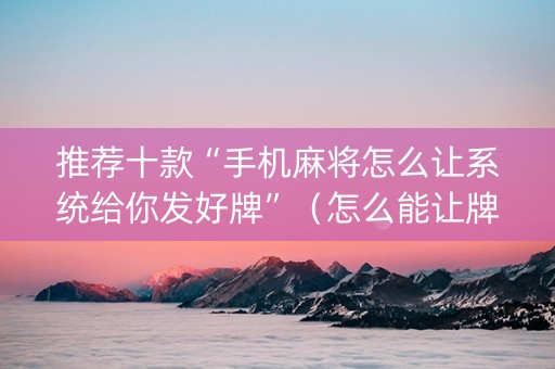 推荐十款“手机麻将怎么让系统给你发好牌”（怎么能让牌好一点)