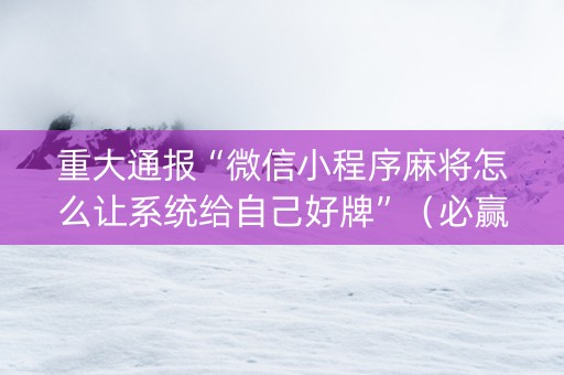 重大通报“微信小程序麻将怎么让系统给自己好牌”（必赢神器辅助器)