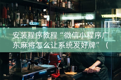 安装程序教程“微信小程序广东麻将怎么让系统发好牌”（外辅工具)