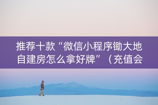 推荐十款“微信小程序锄大地自建房怎么拿好牌”（充值会提高胜率么)
