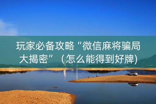 玩家必备攻略“微信麻将骗局大揭密”（怎么能得到好牌)