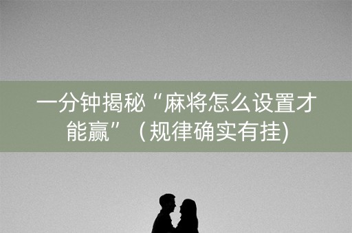 一分钟揭秘“麻将怎么设置才能赢”（规律确实有挂)