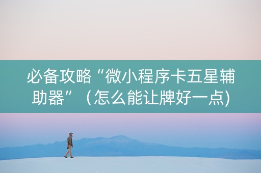 必备攻略“微小程序卡五星辅助器”（怎么能让牌好一点)