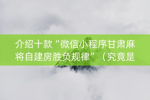 介绍十款“微信小程序甘肃麻将自建房胜负规律”（究竟是不是有挂)