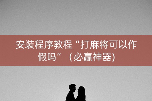 安装程序教程“打麻将可以作假吗”（必赢神器)