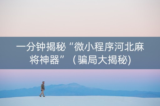 一分钟揭秘“微小程序河北麻将神器”（骗局大揭秘)