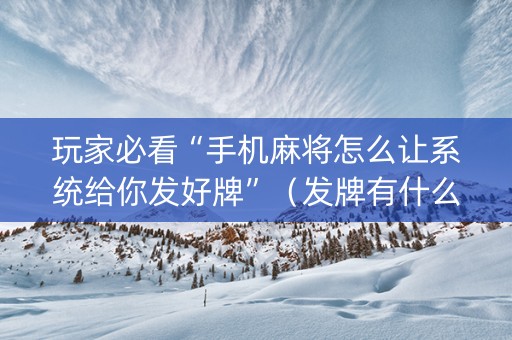 玩家必看“手机麻将怎么让系统给你发好牌”（发牌有什么规律吗)