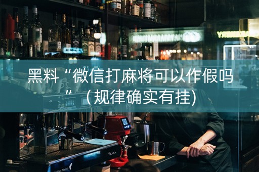 黑料“微信打麻将可以作假吗”（规律确实有挂)