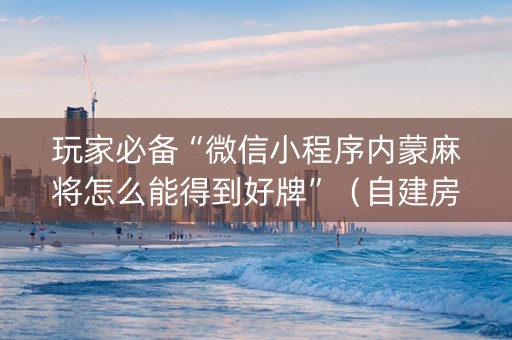 玩家必备“微信小程序内蒙麻将怎么能得到好牌”（自建房怎么拿好牌)