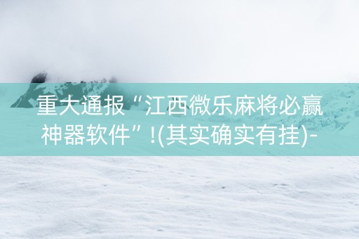 重大通报“江西微乐麻将必赢神器软件”!(其实确实有挂)-知乎