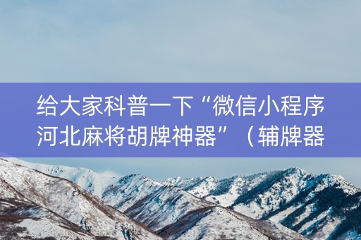 给大家科普一下“微信小程序河北麻将胡牌神器”（辅牌器插件购买)