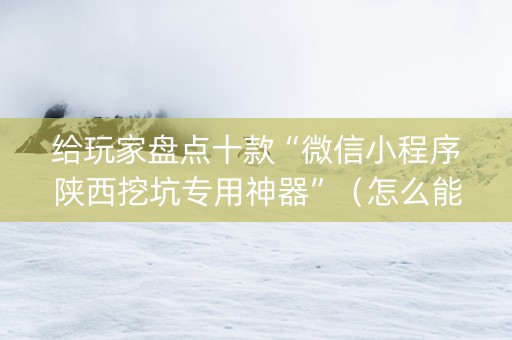 给玩家盘点十款“微信小程序陕西挖坑专用神器”（怎么能调好牌)