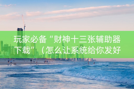 玩家必备“财神十三张辅助器下载”（怎么让系统给你发好牌)