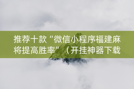 推荐十款“微信小程序福建麻将提高胜率”（开挂神器下载)