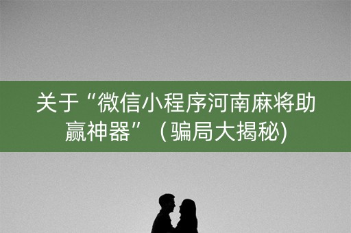 关于“微信小程序河南麻将助赢神器”（骗局大揭秘)