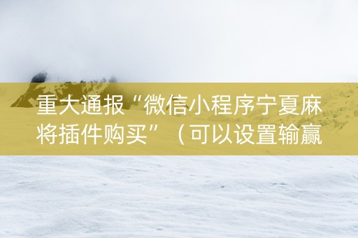 重大通报“微信小程序宁夏麻将插件购买”（可以设置输赢吗)