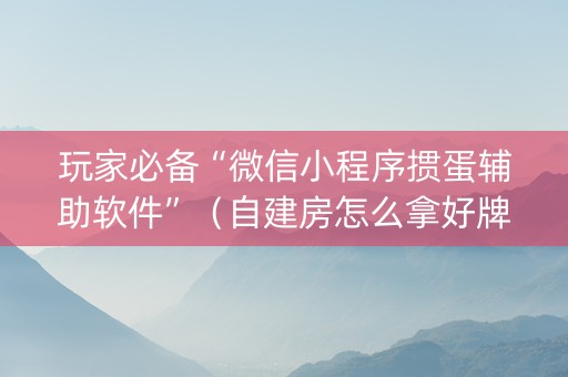 玩家必备“微信小程序掼蛋辅助软件”（自建房怎么拿好牌)