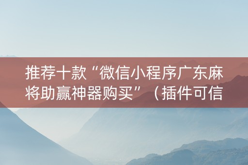 推荐十款“微信小程序广东麻将助赢神器购买”（插件可信吗)