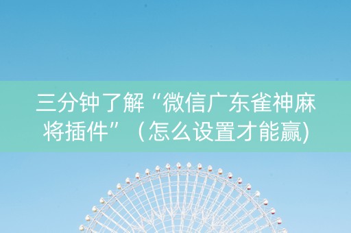 三分钟了解“微信广东雀神麻将插件”（怎么设置才能赢)