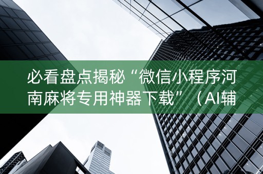 必看盘点揭秘“微信小程序河南麻将专用神器下载”（AI辅助胡牌规则)