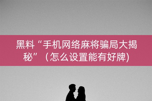 黑料“手机网络麻将骗局大揭秘”（怎么设置能有好牌)