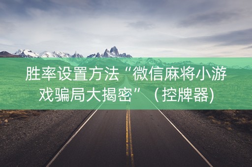 胜率设置方法“微信麻将小游戏骗局大揭密”（控牌器)