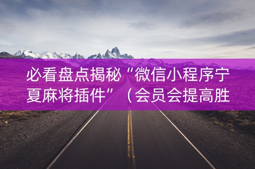 必看盘点揭秘“微信小程序宁夏麻将插件”（会员会提高胜率吗)