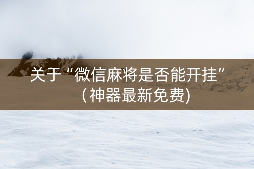 关于“微信麻将是否能开挂”（神器最新免费)