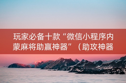 玩家必备十款“微信小程序内蒙麻将助赢神器”（助攻神器)