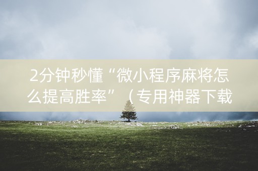 2分钟秒懂“微小程序麻将怎么提高胜率”（专用神器下载)