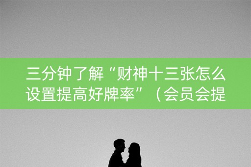 三分钟了解“财神十三张怎么设置提高好牌率”（会员会提高胜率吗)