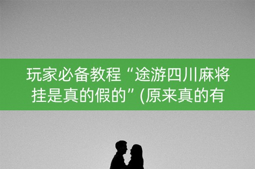 玩家必备教程“途游四川麻将挂是真的假的”(原来真的有挂)-知乎