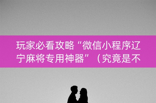 玩家必看攻略“微信小程序辽宁麻将专用神器”（究竟是不是有挂)