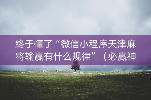 终于懂了“微信小程序天津麻将输赢有什么规律”（必赢神器)