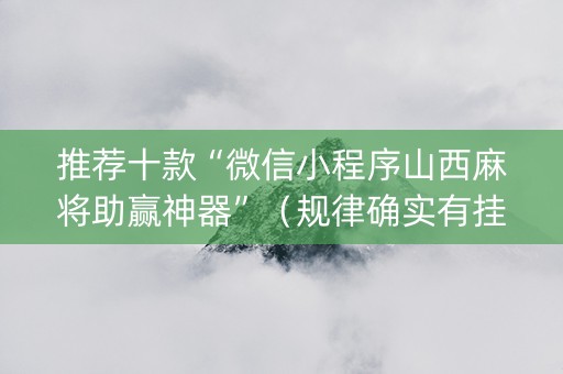 推荐十款“微信小程序山西麻将助赢神器”（规律确实有挂)