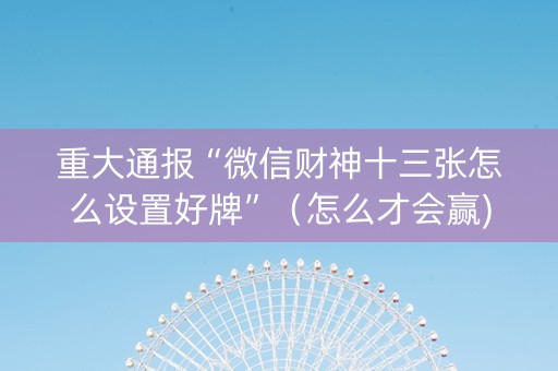 重大通报“微信财神十三张怎么设置好牌”（怎么才会赢)