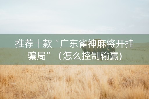 推荐十款“广东雀神麻将开挂骗局”（怎么控制输赢)
