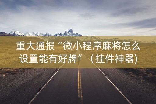 重大通报“微小程序麻将怎么设置能有好牌”（挂件神器)