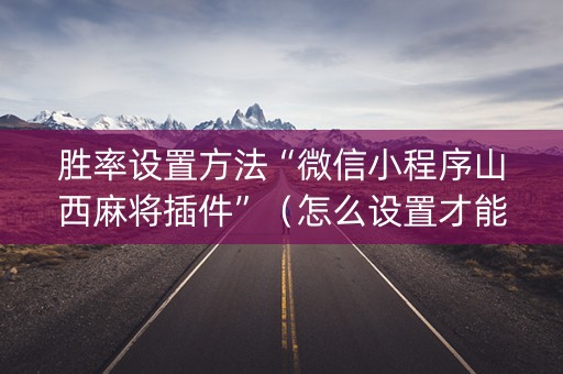胜率设置方法“微信小程序山西麻将插件”（怎么设置才能赢)