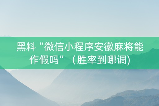 黑料“微信小程序安徽麻将能作假吗”（胜率到哪调)