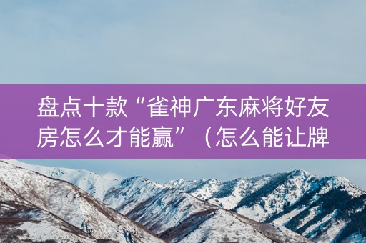 盘点十款“雀神广东麻将好友房怎么才能赢”（怎么能让牌好一点)
