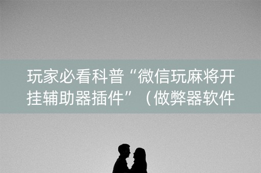 玩家必看科普“微信玩麻将开挂辅助器插件”（做弊器软件下载)