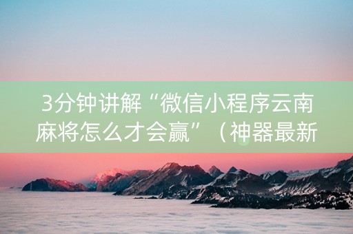 3分钟讲解“微信小程序云南麻将怎么才会赢”（神器最新免费)
