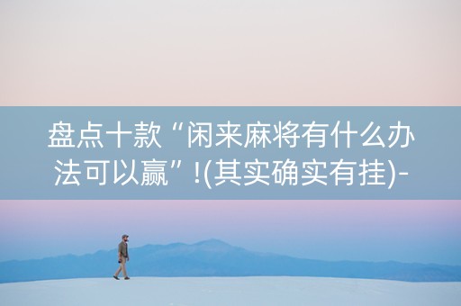 盘点十款“闲来麻将有什么办法可以赢”!(其实确实有挂)-知乎