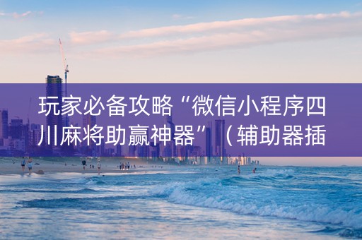 玩家必备攻略“微信小程序四川麻将助赢神器”（辅助器插件)