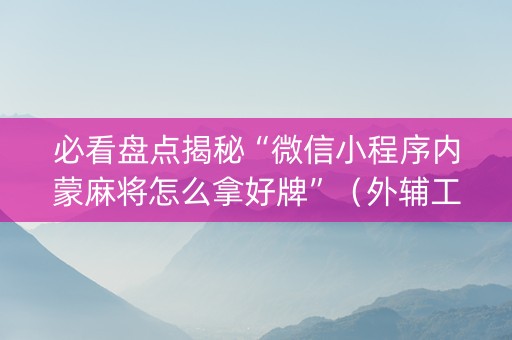 必看盘点揭秘“微信小程序内蒙麻将怎么拿好牌”（外辅工具)