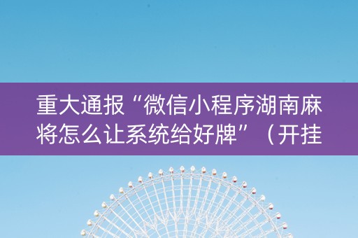 重大通报“微信小程序湖南麻将怎么让系统给好牌”（开挂辅助器插件)