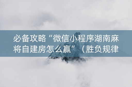 必备攻略“微信小程序湖南麻将自建房怎么赢”（胜负规律拿好牌)